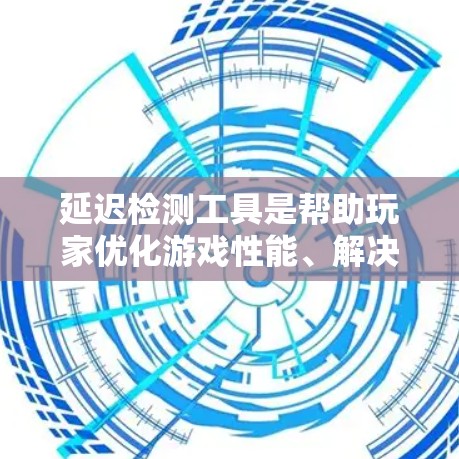 延迟检测工具是帮助玩家优化游戏性能、解决延迟问题的重要工具。以下是详细的解释和总结