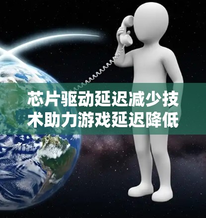 芯片驱动延迟减少技术助力游戏延迟降低