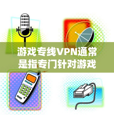 游戏专线VPN通常是指专门针对游戏用户设计的VPN服务，旨在方便游戏用户连接到游戏服务器、下载游戏资源或完成游戏任务。虽然游戏专线VPN可能与传统的VPN服务有所不同，但它们通常具有以下特点