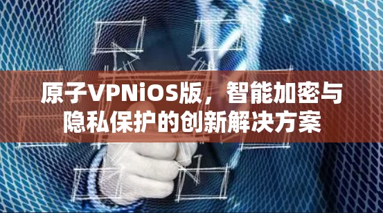 原子VPNiOS版，智能加密与隐私保护的创新解决方案