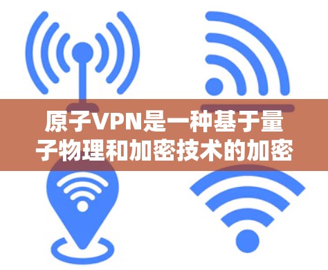 原子VPN是一种基于量子物理和加密技术的加密VPN服务，旨在提供安全、高效的数据传输。其不限速意味着数据可以无限地通过该服务传输，但具体的技术实现以及安全性需要通过专业的加密机制来保障