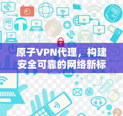 原子VPN代理，构建安全可靠的网络新标准
