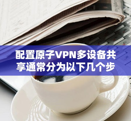 配置原子VPN多设备共享通常分为以下几个步骤
