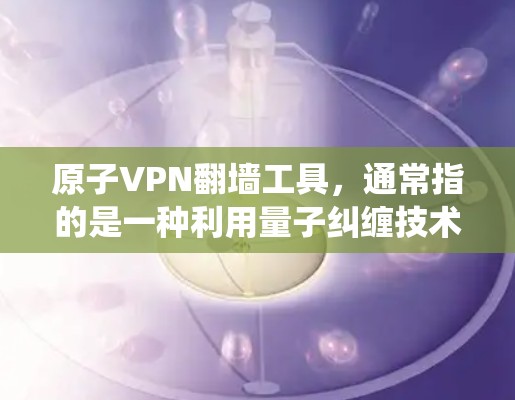 原子VPN翻墙工具，通常指的是一种利用量子纠缠技术绕过物理网络（如物理墙）的加密VPN技术。这种技术是量子通信领域的最新突破，被认为是完全安全的，因为量子纠缠具有不可逆性，无法被完全复制或预测