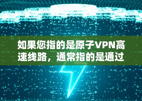 如果您指的是原子VPN高速线路，通常指的是通过量子位或量子网络连接到高速路由器或量子网络设备的网络线路。这些高速线路可能提供更快的传输速度和更高的安全性