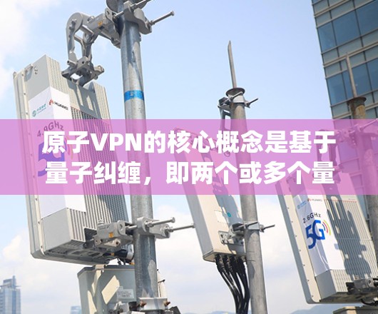 原子VPN的核心概念是基于量子纠缠，即两个或多个量子系统之间存在不可测量的关系。这种关系使得即使一个量子系统被截获或损坏，另一个量子系统也无法被完全确定，从而提供了高度的安全性