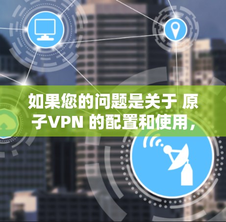如果您的问题是关于 原子VPN 的配置和使用，特别是关于如何访问 海外节点，那么以下是一些关键点和步骤供您参考