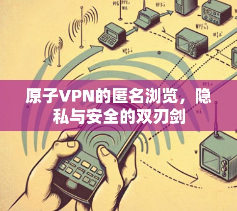 原子VPN的匿名浏览，隐私与安全的双刃剑
