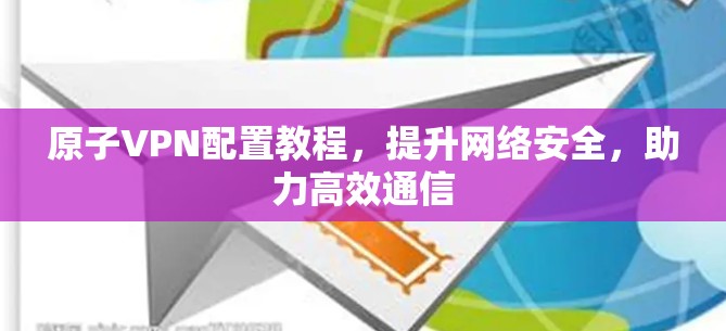 原子VPN配置教程，提升网络安全，助力高效通信