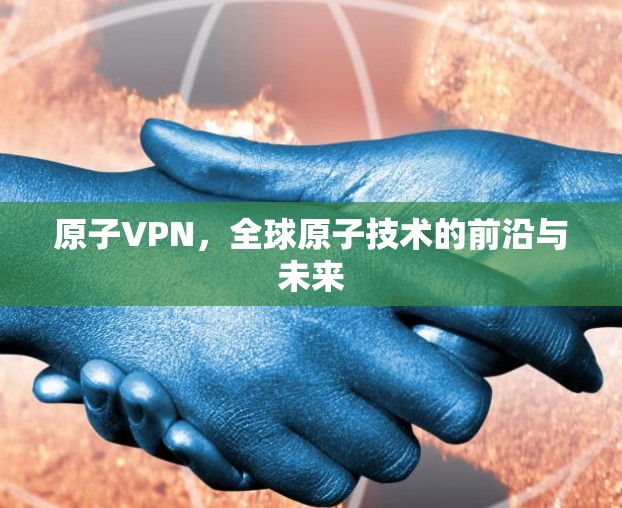 原子VPN，全球原子技术的前沿与未来