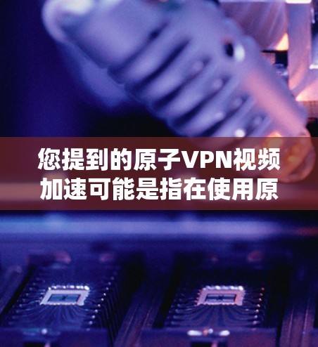 您提到的原子VPN视频加速可能是指在使用原子VPN服务时，通过加速技术将视频内容转换为更快速的格式，以提升视频传输速度。以下是对这种服务的详细说明