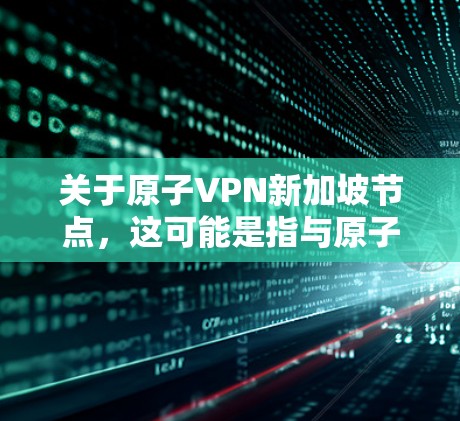 关于原子VPN新加坡节点，这可能是指与原子VPN相关的新加坡VPN服务或业务。以下是一些可能的相关信息