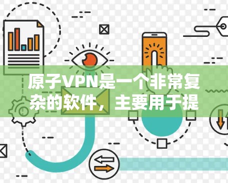 原子VPN是一个非常复杂的软件，主要用于提供超低延迟的网络连接，允许用户在安全的网络环境中进行各种高负载的访问和操作。原子VPN通常涉及大量的技术，包括加密算法、多设备连接、多因素认证等