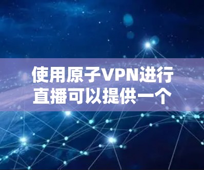 使用原子VPN进行直播可以提供一个安全、可靠的网络环境，同时也能让你享受更流畅的观看体验。以下是关于如何使用原子VPN进行直播的步骤和建议