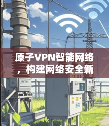原子VPN智能网络，构建网络安全新标杆