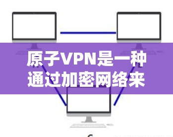 原子VPN是一种通过加密网络来确保数据安全的VPN服务，允许用户在安全和隐私之间建立桥梁。如果您需要注册原子VPN，以下是一些建议和步骤