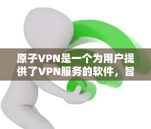 原子VPN是一个为用户提供了VPN服务的软件，旨在保护用户的数据和隐私。虽然原子VPN的版本可能会有所不同，但通常会根据技术的进步和用户的需求进行优化。以下是一些可能的原子VPN版本及其特点