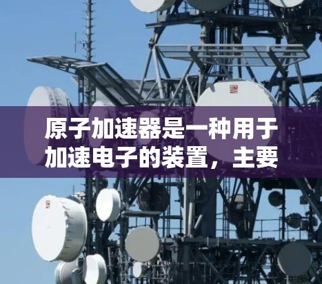 原子加速器是一种用于加速电子的装置，主要通过利用原子核的强吸引力将电子加速到接近光速。以下是关于原子加速器的详细信息