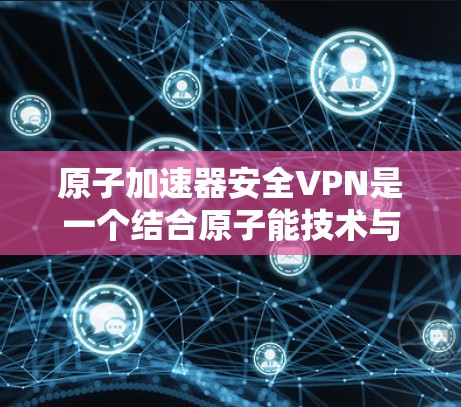 原子加速器安全VPN是一个结合原子能技术与VPN安全的创新项目，旨在利用核聚变技术增强数据加密和安全性。以下是对其工作的详细分析