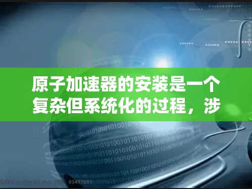 原子加速器的安装是一个复杂但系统化的过程，涉及多个步骤和专业工具。以下是对该过程的详细总结