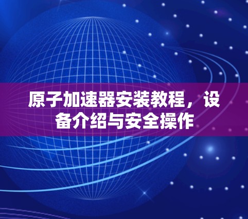 原子加速器安装教程，设备介绍与安全操作
