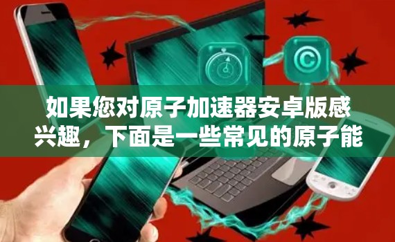 如果您对原子加速器安卓版感兴趣，下面是一些常见的原子能加速器及其安卓版的下载链接和使用指南，供您参考