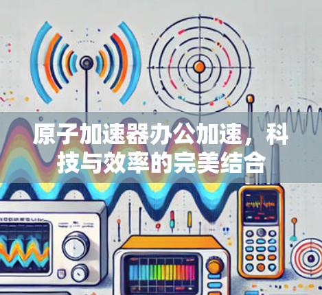 原子加速器办公加速，科技与效率的完美结合