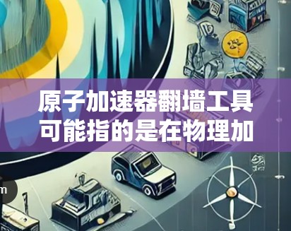 原子加速器翻墙工具可能指的是在物理加速器设备中使用翻墙技术来加速原子运动。在加速器中，粒子（如离子或原子）被加速到高速度后，通过高速器动器被翻墙到另一个物理空间中，以便进一步加速或研究其运动特性