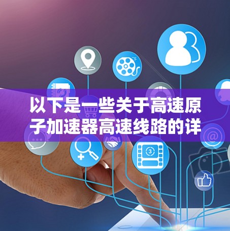 以下是一些关于高速原子加速器高速线路的详细介绍