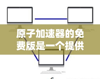 原子加速器的免费版是一个提供与传统原子加速器相似功能的工具，但可能在某些方面有所不同。以下是一个详细的解释