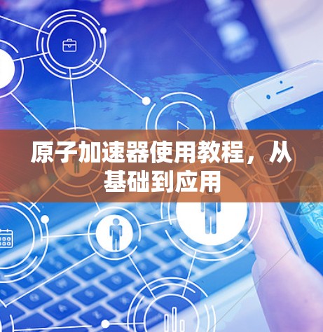 原子加速器使用教程，从基础到应用