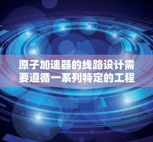 原子加速器的线路设计需要遵循一系列特定的工程要求，以确保其高效、安全和精确。以下是对几种常见原子加速器线路的推荐