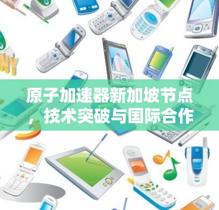 原子加速器新加坡节点，技术突破与国际合作