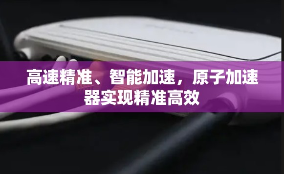高速精准、智能加速，原子加速器实现精准高效
