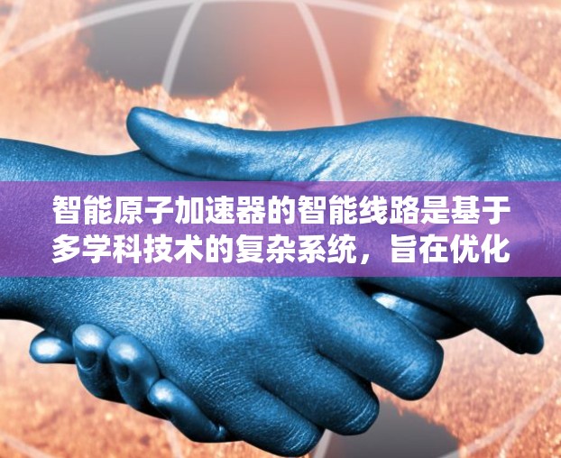 智能原子加速器的智能线路是基于多学科技术的复杂系统，旨在优化电子束运行状态，提升效率和稳定性。以下是智能原子加速器智能线路的关键组成部分和工作原理