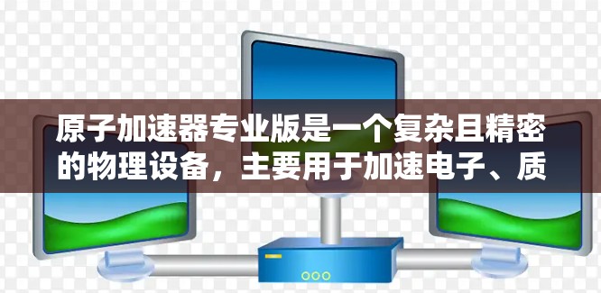 原子加速器专业版是一个复杂且精密的物理设备，主要用于加速电子、质子或离子等粒子。以下是对其工作原理、设计特点及其应用的详细分析