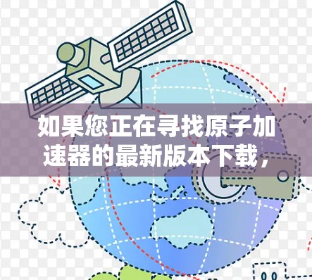 如果您正在寻找原子加速器的最新版本下载，以下是一些常见的原子加速器应用程序和下载链接，供您参考