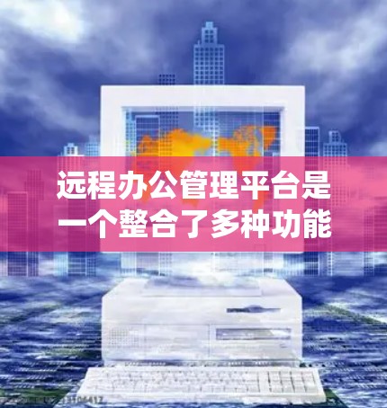 远程办公管理平台是一个整合了多种功能的软件系统，用于管理远程办公环境，满足企业内部员工远程工作的需求。以下是对远程办公管理平台的详细总结和解释