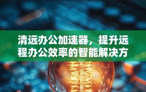 清远办公加速器，提升远程办公效率的智能解决方案