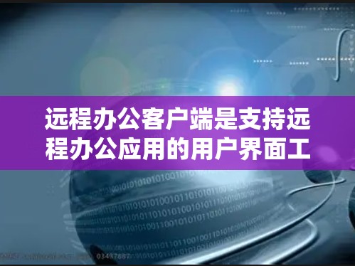 远程办公客户端是支持远程办公应用的用户界面工具，主要功能包括会议管理、文件同步、聊天交流和数据分析。以下是远程办公客户端的详细分析