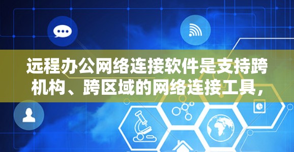 远程办公网络连接软件是支持跨机构、跨区域的网络连接工具，帮助组织或团队实现人员、物料或资产的远程协作。以下是一些常用的远程办公软件及其特点