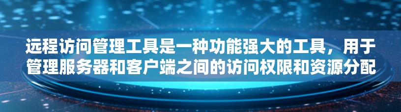 远程访问管理工具是一种功能强大的工具，用于管理服务器和客户端之间的访问权限和资源分配。以下是其功能、使用步骤、优势、缺点以及实际应用场景的详细说明