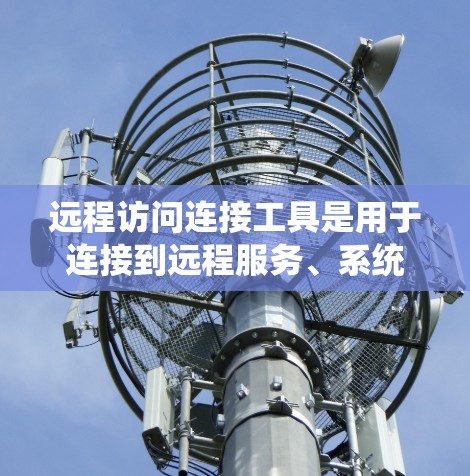 远程访问连接工具是用于连接到远程服务、系统或设备的工具，广泛应用于Web开发、内网连接、数据库连接等场景。以下是一些常见的远程访问连接工具及其特点
