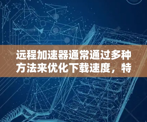 远程加速器通常通过多种方法来优化下载速度，特别是在处理大量文件或视频时。以下是针对远程加速器下载速度慢的问题的逐步解决方案