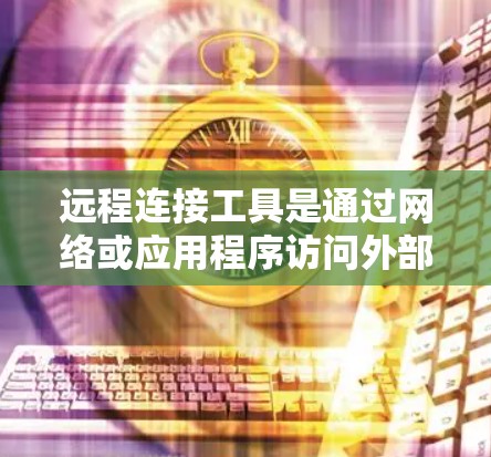 远程连接工具是通过网络或应用程序访问外部设备或服务的工具。以下是关于远程连接工具的详细指南