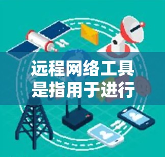 远程网络工具是指用于进行远程会议、协作学习、网络培训、文件共享等的软件或设备。这些工具通常支持远程访问，允许用户通过网络进行实时或非实时的沟通和协作。以下是一些常见的远程网络工具及其特点