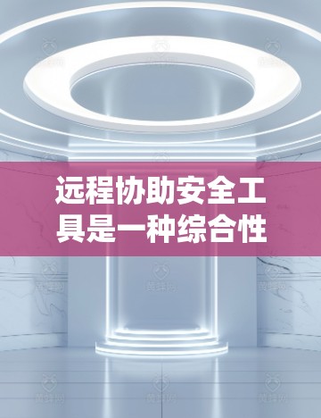 远程协助安全工具是一种综合性的解决方案，旨在帮助用户或系统更好地管理远程访问，并保护自身的数据和安全。以下是对这些工具的详细总结