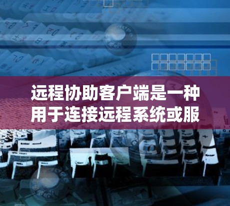 远程协助客户端是一种用于连接远程系统或服务的客户端，主要应用于Web开发和远程服务管理。以下是关于远程协助客户端的详细说明