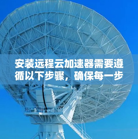 安装远程云加速器需要遵循以下步骤，确保每一步骤都正确无误，以避免安装失败或加速功能异常