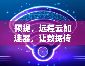 预提，远程云加速器，让数据传输更轻松，尽享高效自由